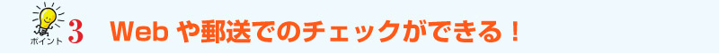 ポイント3 Webや郵送でのチェックができる!