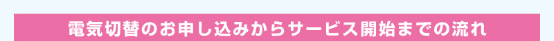 電気切替のお申し込みからサービス開始までの流れ
